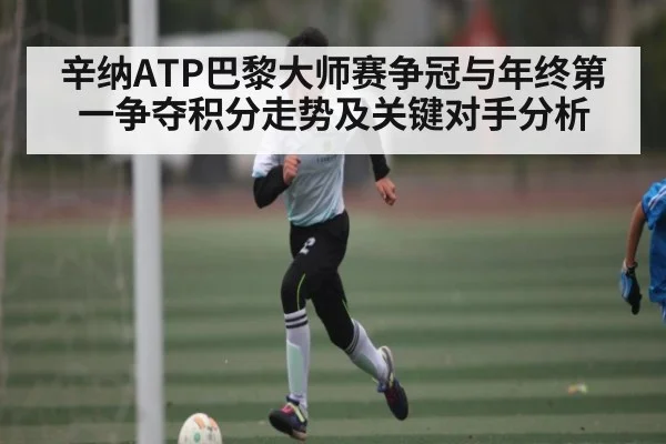 辛纳ATP巴黎大师赛争冠与年终第一争夺积分走势及关键对手分析