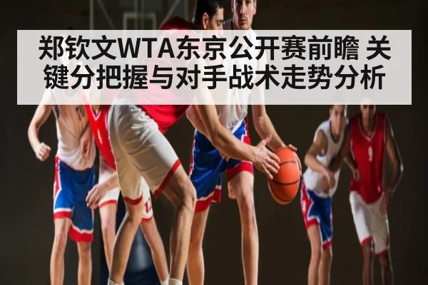 郑钦文WTA东京公开赛前瞻 关键分把握与对手战术走势分析